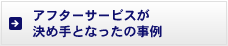 アフターサービスが決め手となったの事例