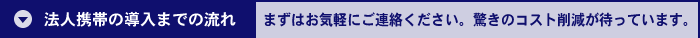 法人携帯の導入までの流れ まずはお気軽にご連絡ください。驚きのコスト削減が待っています。