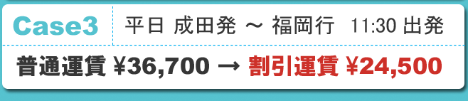 Case3 平日 成田発 ～ 福岡行　11:30出発 普通運賃\36,700 &rarr; 割引運賃\24,500
