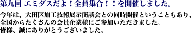 第九回 エミダスだよ!全員集合!!を開催しました。今年は、大田区加工技術展示商談会との同時開催ということもあり、全国からたくさんの会員企業様にご参加いただきました。皆様、誠にありがとうございました。