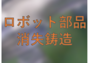 【消失鋳造】ロボットアーム部品試作